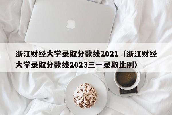 浙江财经大学录取分数线2021（浙江财经大学录取分数线2023三一录取比例）