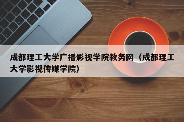 成都理工大学广播影视学院教务网（成都理工大学影视传媒学院）