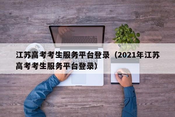江苏高考考生服务平台登录（2021年江苏高考考生服务平台登录）