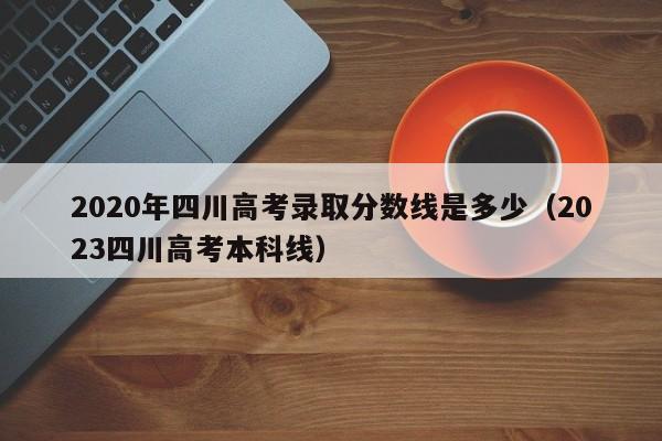 2020年四川高考录取分数线是多少（2023四川高考本科线）
