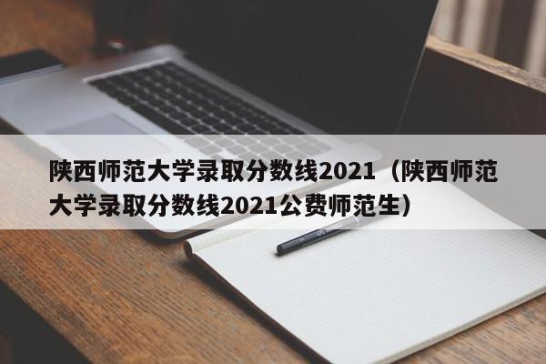 陕西师范大学录取分数线2021（陕西师范大学录取分数线2021公费师范生）