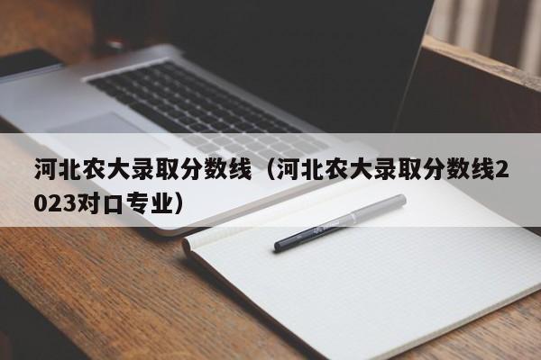 河北农大录取分数线（河北农大录取分数线2023对口专业）