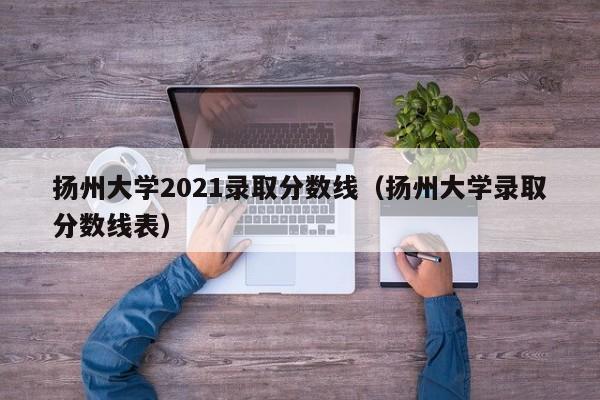 扬州大学2021录取分数线（扬州大学录取分数线表）
