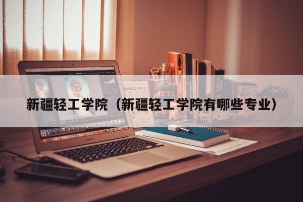 新疆轻工学院（新疆轻工学院有哪些专业）