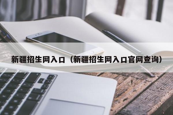 新疆招生网入口（新疆招生网入口官网查询）