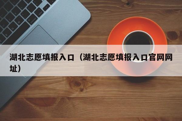 湖北志愿填报入口（湖北志愿填报入口官网网址）