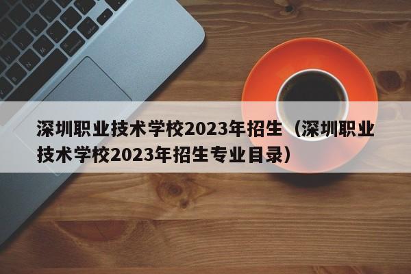 深圳职业技术学校2023年招生（深圳职业技术学校2023年招生专业目录）