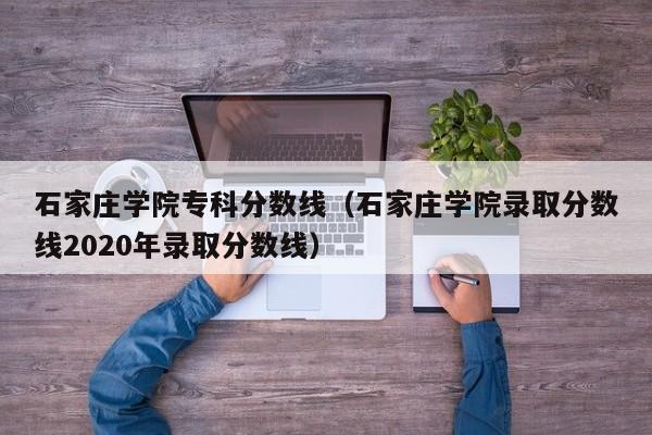 石家庄学院专科分数线（石家庄学院录取分数线2020年录取分数线）
