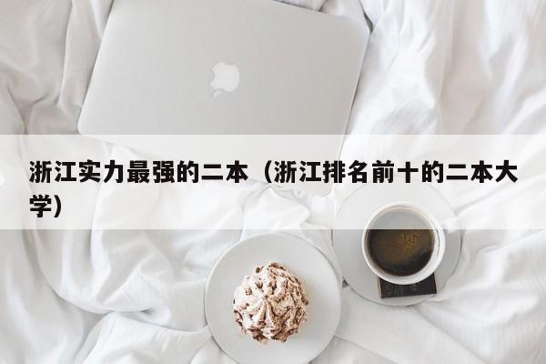 浙江实力最强的二本（浙江排名前十的二本大学）