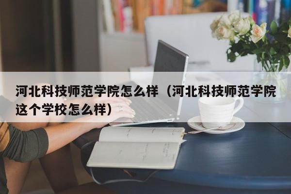 河北科技师范学院怎么样（河北科技师范学院这个学校怎么样）