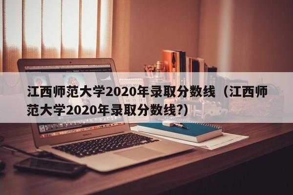 江西师范大学2020年录取分数线（江西师范大学2020年录取分数线?）