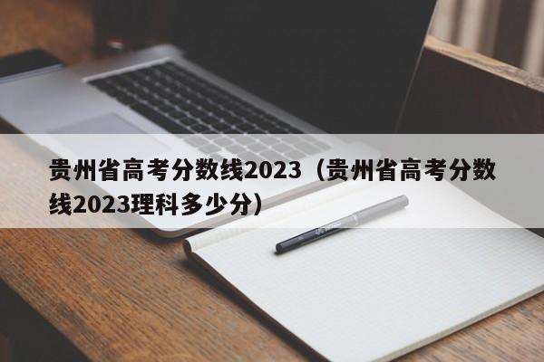 贵州省高考分数线2023（贵州省高考分数线2023理科多少分）