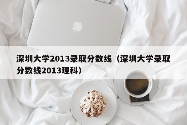 深圳大学2013录取分数线（深圳大学录取分数线2013理科）