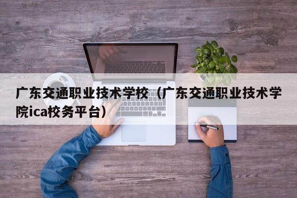 广东交通职业技术学校（广东交通职业技术学院ica校务平台）