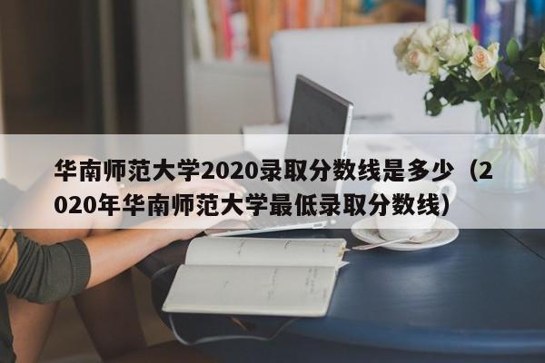 华南师范大学2020录取分数线是多少（2020年华南师范大学最低录取分数线）