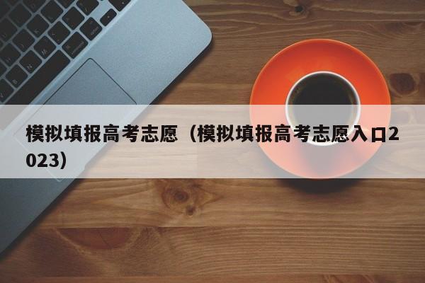 模拟填报高考志愿（模拟填报高考志愿入口2023）