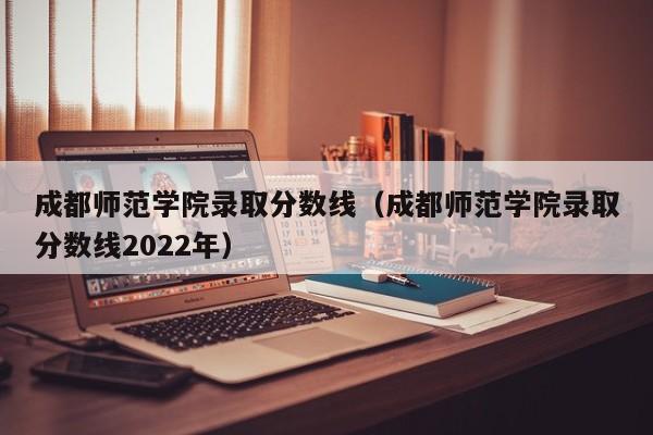 成都师范学院录取分数线（成都师范学院录取分数线2022年）