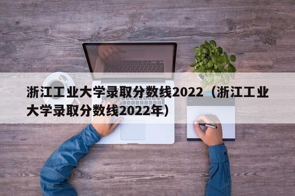 浙江工业大学录取分数线2022（浙江工业大学录取分数线2022年）