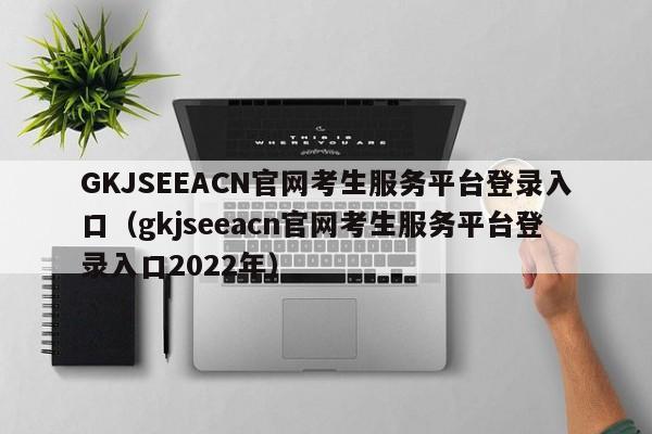 GKJSEEACN官网考生服务平台登录入口（gkjseeacn官网考生服务平台登录入口2022年）