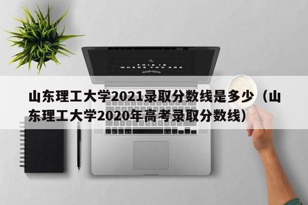 山东理工大学2021录取分数线是多少（山东理工大学2020年高考录取分数线）