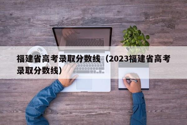福建省高考录取分数线（2023福建省高考录取分数线）