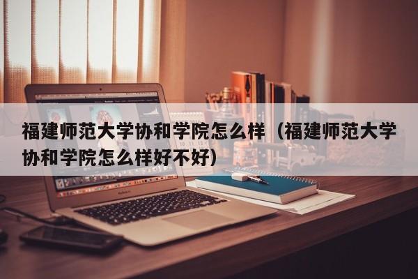 福建师范大学协和学院怎么样（福建师范大学协和学院怎么样好不好）