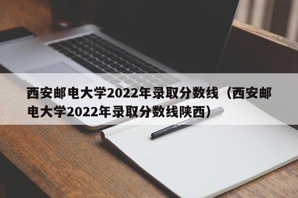 西安邮电大学2022年录取分数线（西安邮电大学2022年录取分数线陕西）