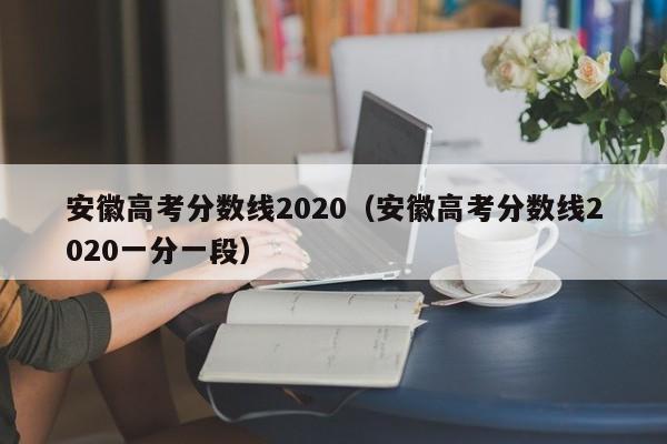 安徽高考分数线2020（安徽高考分数线2020一分一段）