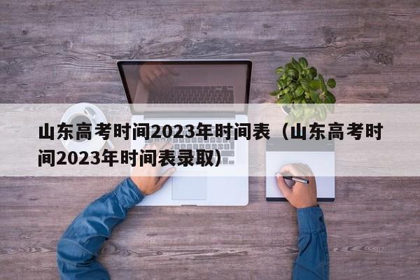山东高考时间2023年时间表（山东高考时间2023年时间表录取）