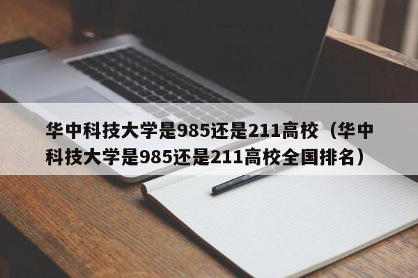 华中科技大学是985还是211高校（华中科技大学是985还是211高校全国排名）