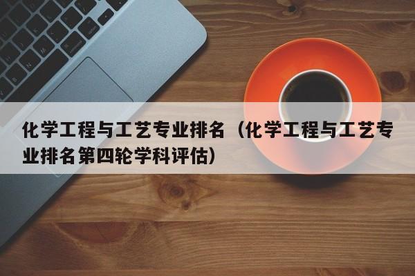 化学工程与工艺专业排名（化学工程与工艺专业排名第四轮学科评估）