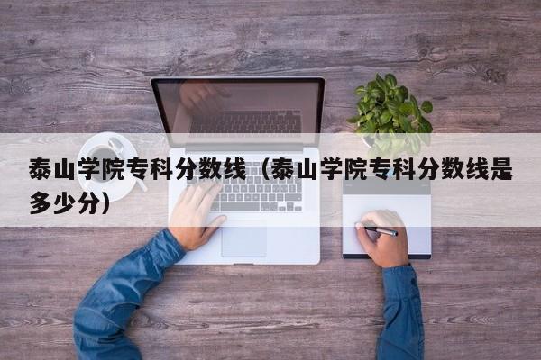 泰山学院专科分数线（泰山学院专科分数线是多少分）
