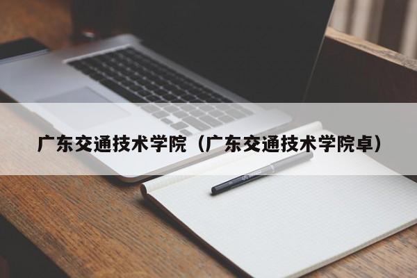 广东交通技术学院（广东交通技术学院卓）