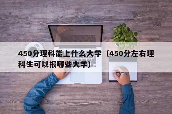 450分理科能上什么大学（450分左右理科生可以报哪些大学）