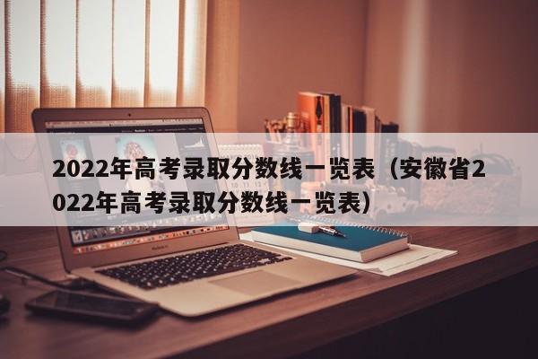 2022年高考录取分数线一览表（安徽省2022年高考录取分数线一览表）
