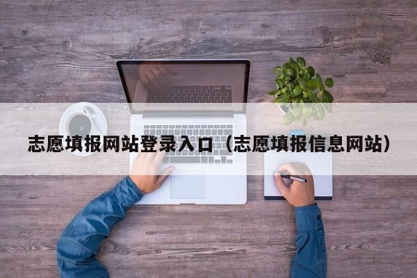 志愿填报网站登录入口（志愿填报信息网站）