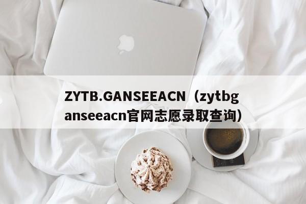 ZYTB.GANSEEACN（zytbganseeacn官网志愿录取查询）