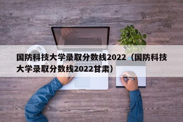 国防科技大学录取分数线2022（国防科技大学录取分数线2022甘肃）