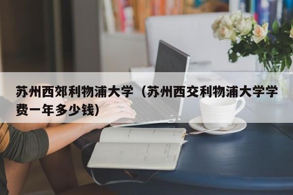 苏州西郊利物浦大学（苏州西交利物浦大学学费一年多少钱）
