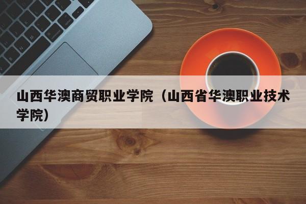 山西华澳商贸职业学院（山西省华澳职业技术学院）