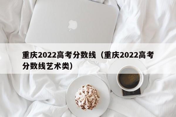 重庆2022高考分数线（重庆2022高考分数线艺术类）