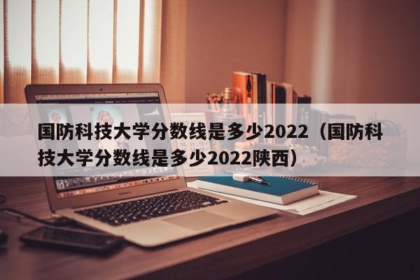 国防科技大学分数线是多少2022（国防科技大学分数线是多少2022陕西）