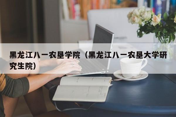 黑龙江八一农垦学院（黑龙江八一农垦大学研究生院）