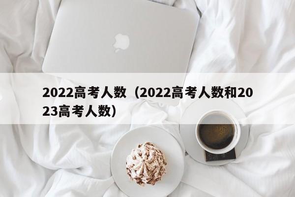 2022高考人数（2022高考人数和2023高考人数）