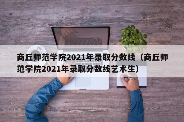 商丘师范学院2021年录取分数线（商丘师范学院2021年录取分数线艺术生）