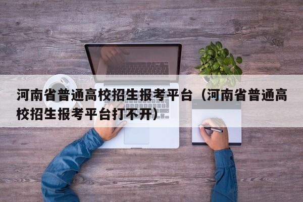 河南省普通高校招生报考平台（河南省普通高校招生报考平台打不开）