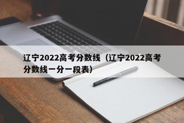 辽宁2022高考分数线（辽宁2022高考分数线一分一段表）