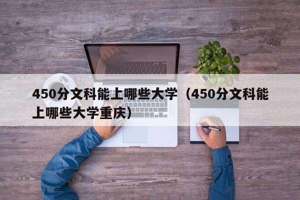 450分文科能上哪些大学（450分文科能上哪些大学重庆）