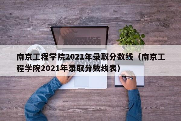 南京工程学院2021年录取分数线（南京工程学院2021年录取分数线表）