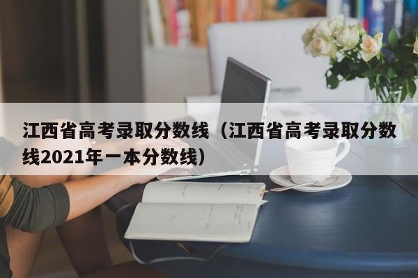 江西省高考录取分数线（江西省高考录取分数线2021年一本分数线）